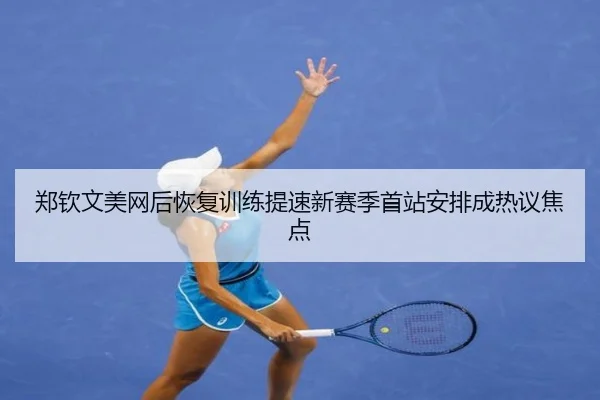 郑钦文美网后恢复训练提速新赛季首站安排成热议焦点