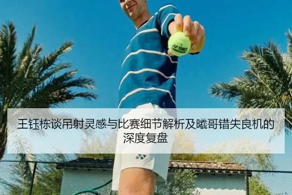 王钰栋谈吊射灵感与比赛细节解析及曦哥错失良机的深度复盘