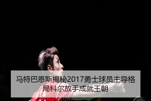 马特巴恩斯揭秘2017勇士球员主导格局科尔放手成就王朝