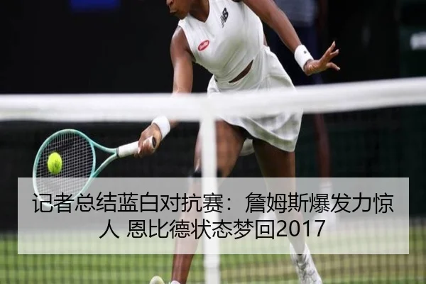 记者总结蓝白对抗赛：詹姆斯爆发力惊人 恩比德状态梦回2017